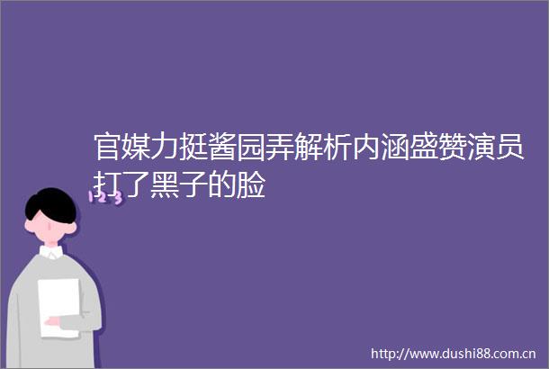 官媒力挺酱园弄解析内涵盛赞演员打了黑子的脸