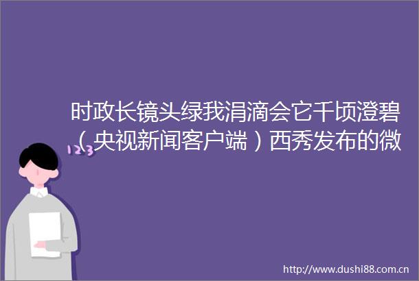 时政长镜头绿我涓滴会它千顷澄碧（央视新闻客户端）西秀发布的微博视频