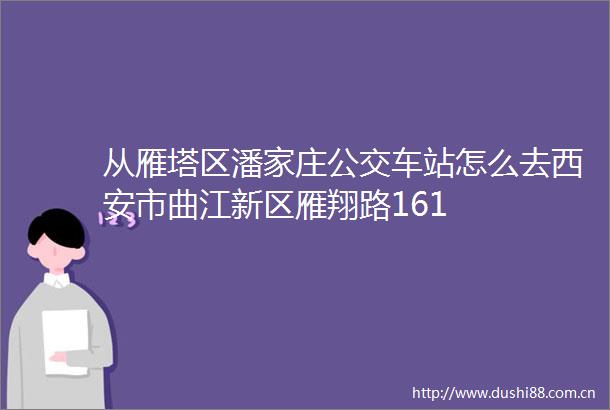 从雁塔区潘家庄公交车站怎么去西安市曲江新区雁翔路161