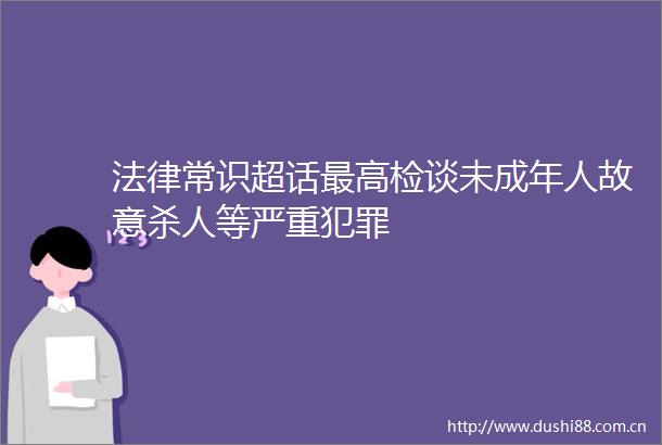 常识超话最高检谈未成年人故意等严重