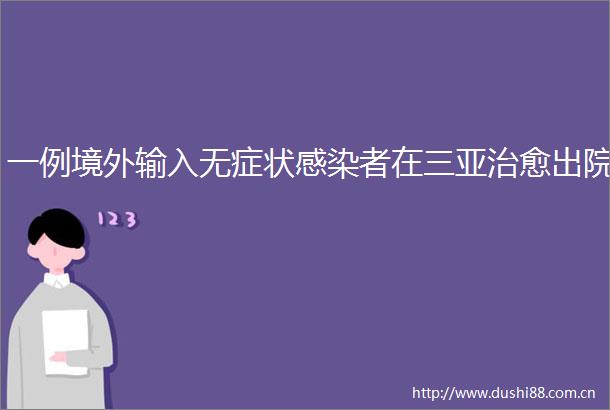 一例境外输入无症状感染者在三亚治愈出院