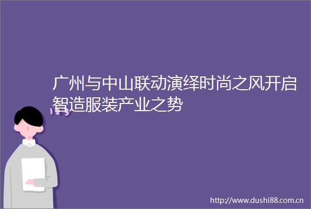 广州与中山联动演绎时尚之风开启智造服装产业之势
