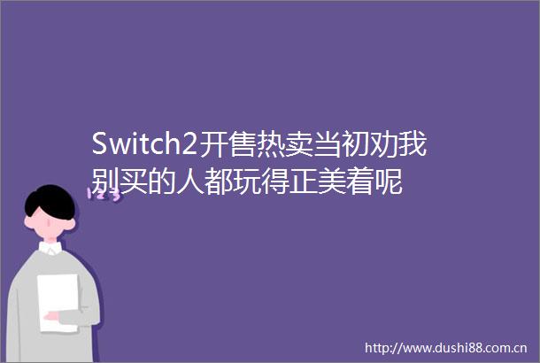 Switch2开售热卖当初劝我别买的人都玩得正美着呢