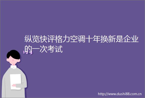 纵览快评格力空调十年换新是企业的一次考试