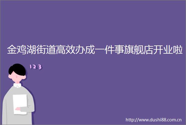 金鸡湖街道高效办成一件事旗舰店开业啦