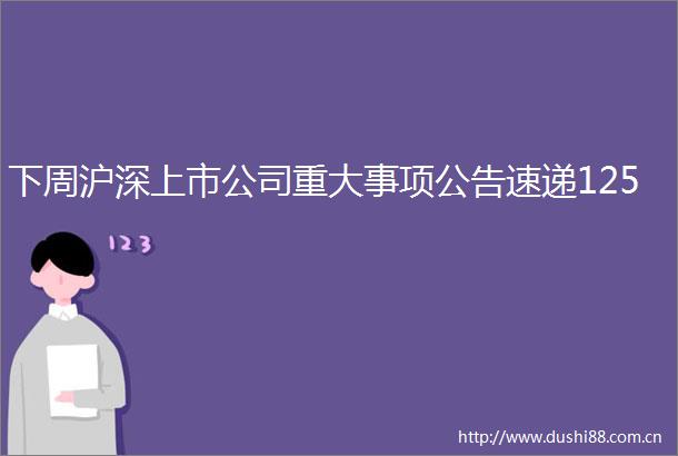 下周沪深上市公司重大事项公告速递125