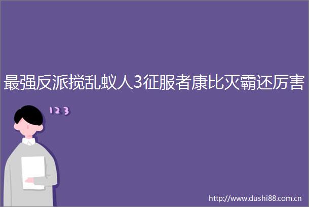 最强反派搅乱蚁人3征服者康比灭霸还厉害