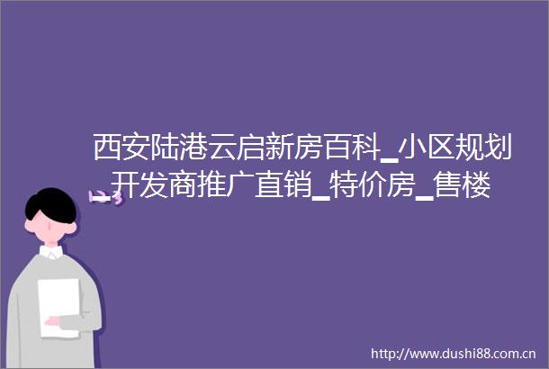 西安陆港云启新房百科▁小区规划▁开发商推广直销▁特价房▁售楼处电话