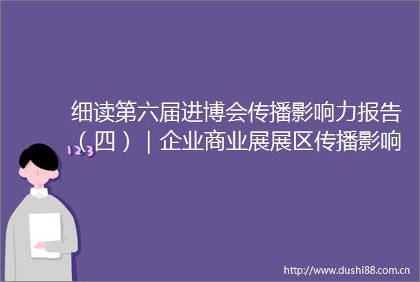 细读第六届进博会传播影响力报告（四）｜企业商业展展区传播影响力指数专区及板块传播影响力一览