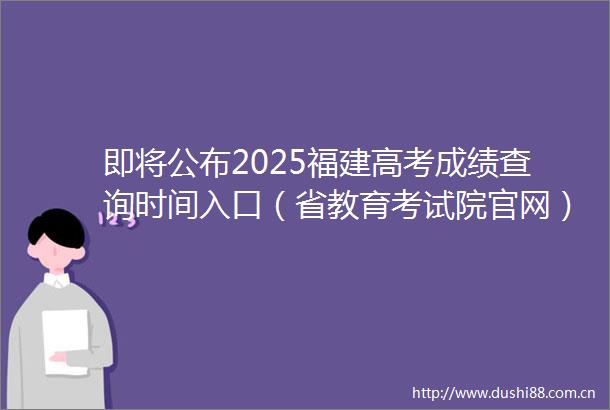 即将公布2025福建高考成绩查询时间入口（省教育考试院官网）