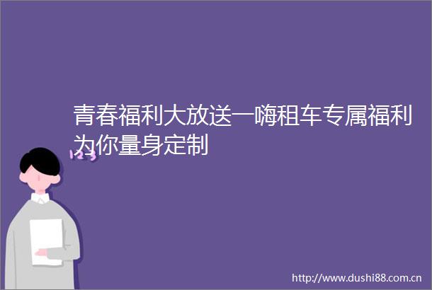 青春福利大放送一嗨租车专属福利为你量身定制