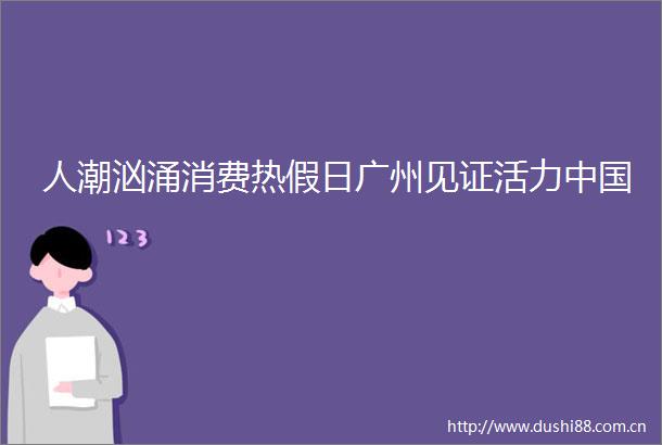 人潮汹涌消费热假日广州见证活力