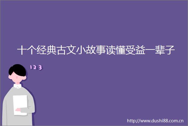 十个经典古文小故事读懂受益一辈子