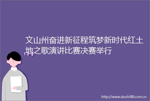 文山州奋进新征程筑梦新时代红土地之歌演讲比赛决赛举行