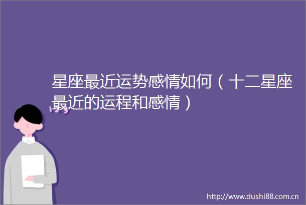 星座最近运势感情如何（十二星座最近的运程和感情）
