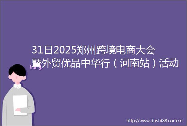 31日2025郑州跨境电商大会暨外贸优品中华行（河南站）活动举办