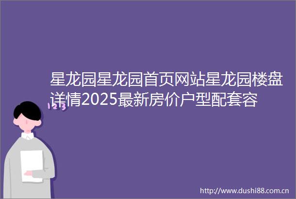 星龙园星龙园首页网站星龙园楼盘详情2025最新房价户型配套容积率停车位
