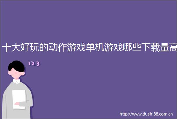 十大好玩的动作游戏单机游戏哪些下载量高