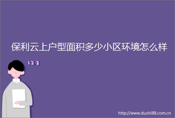 保利云上户型面积多少小区环境怎么样