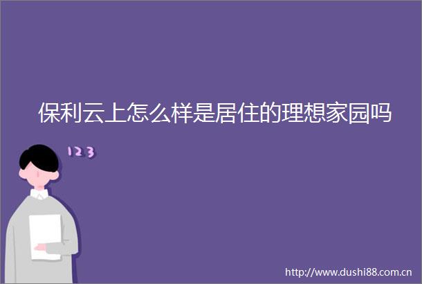 保利云上怎么样是居住的理想家园吗