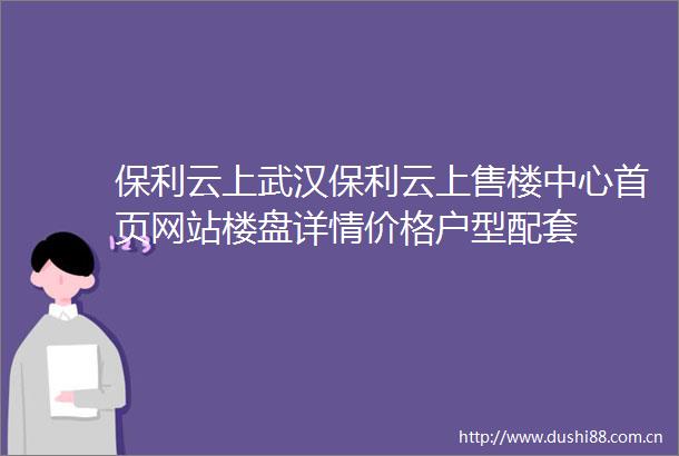 保利云上武汉保利云上售楼中心首页网站楼盘详情价格户型配套
