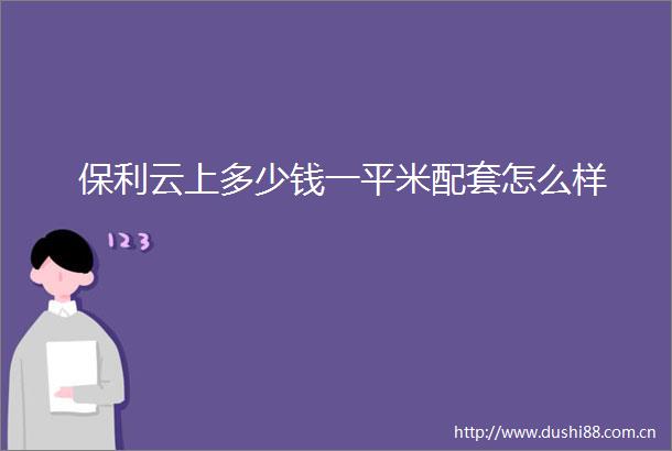 保利云上多少钱一平米配套怎么样