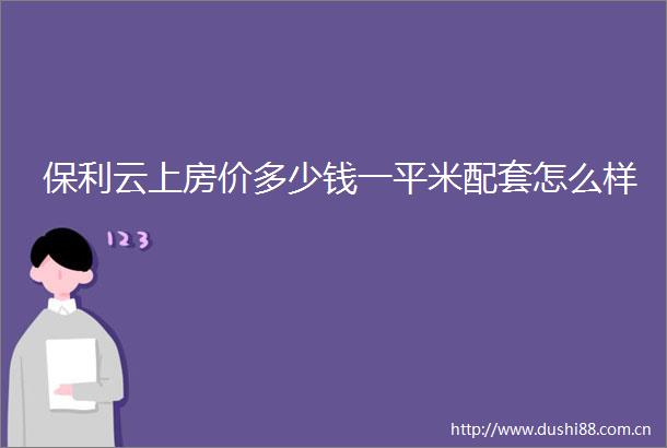 保利云上房价多少钱一平米配套怎么样