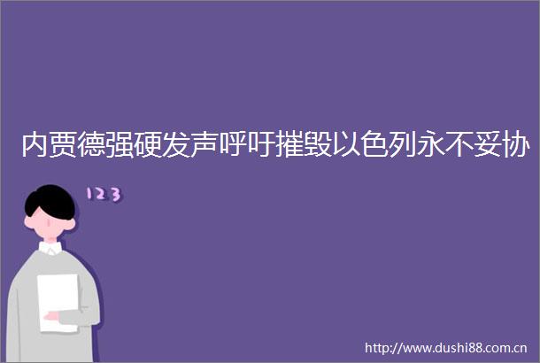 内贾德强硬发声呼吁摧毁以色列永不妥协