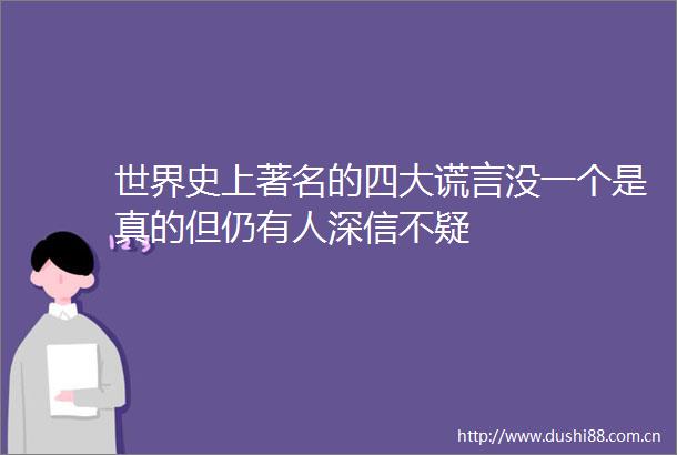 世界史上著名的四大谎言没一个是真的但仍有人深信不疑