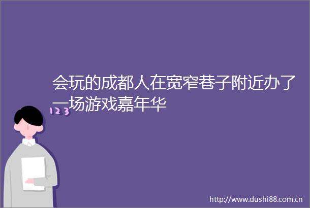 会玩的成都人在宽窄巷子附近办了一场游戏嘉年华