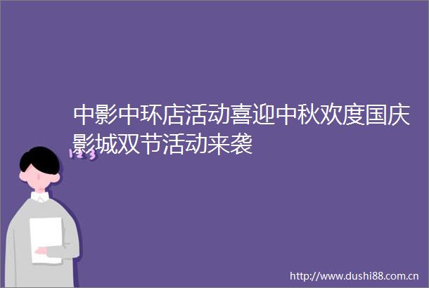 中影中环店活动喜迎中秋欢度国庆影城双节活动来袭