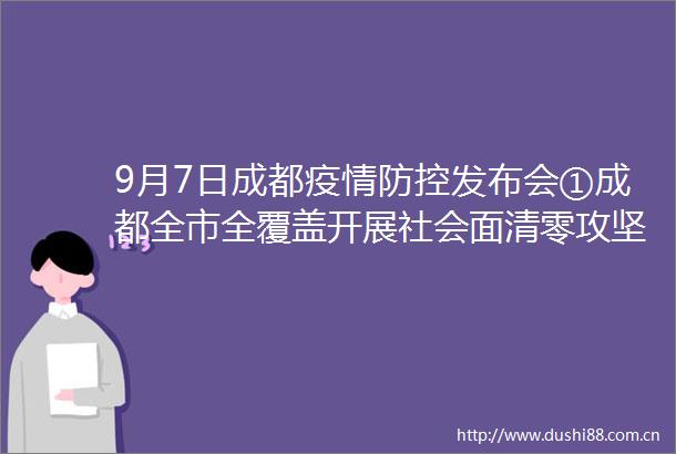 9月7日成都疫情防控发布会①成都全市全覆盖开展社会面清零攻坚行动