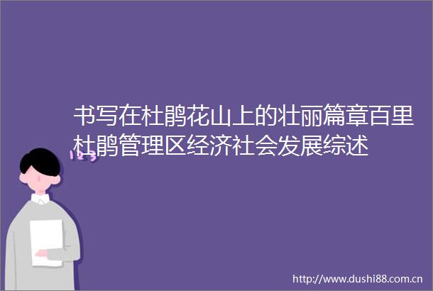 书写在杜鹃花山上的壮丽篇章百里杜鹃管理区经济社会发展综述