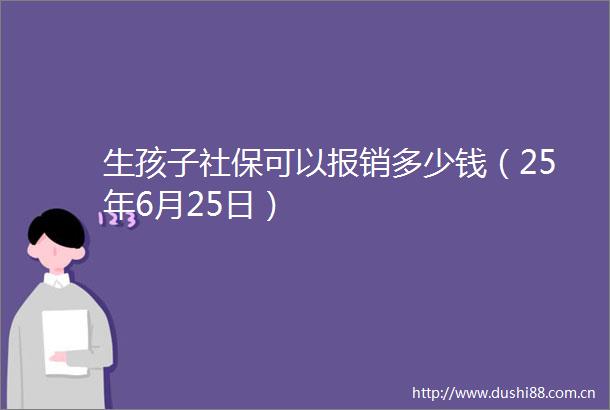 生孩子社保可以报销多少钱（25年6月25日）