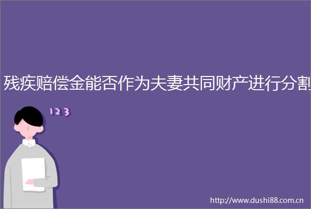残疾赔偿金能否作为夫妻共同财产进行分割