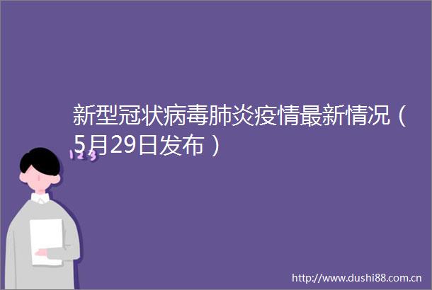 新型冠状病毒肺炎疫情最新情况（5月29日发布）