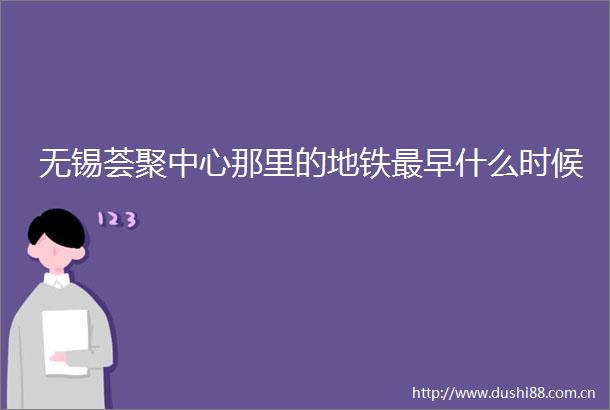 无锡荟聚中心那里的地铁最早什么时候