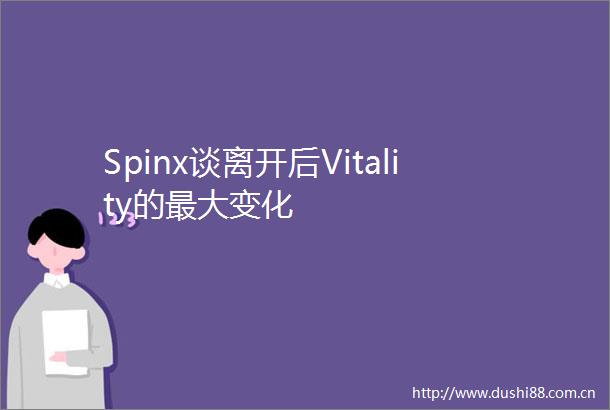 Spinx谈离开后Vitality的最大变化