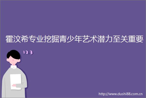 霍汶希专业挖掘青少年艺术潜力至关重要
