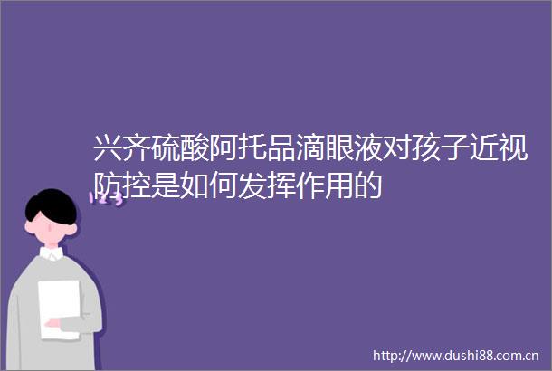 兴齐硫酸阿托品滴眼液对孩子近视防控是如何发挥作用的