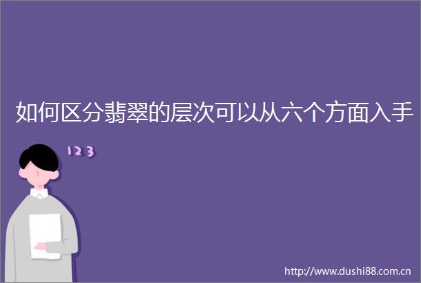 如何区分翡翠的层次可以从六个方面入手