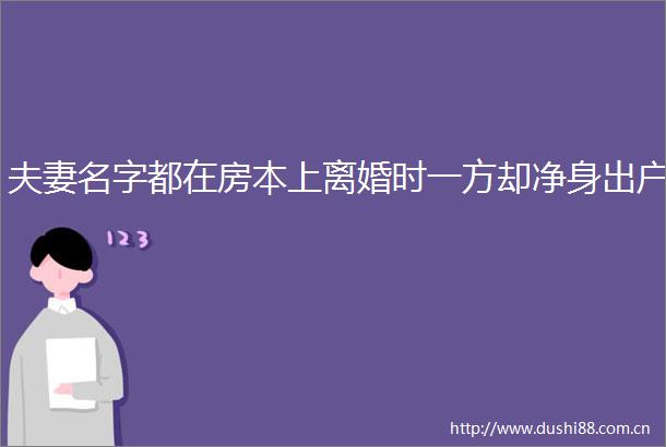 夫妻名字都在房本上离婚时一方却净身出户