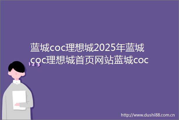 蓝城coc理想城2025年蓝城coc理想城首页网站蓝城coc理想城2025年最新房价蓝城coc理想城小区环境户型配套