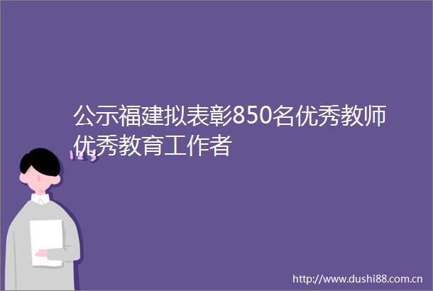 公示福建拟表彰850名优秀教师优秀教育工作者