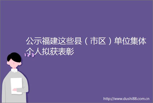 公示福建这些县（市区）单位集体个人拟获表彰