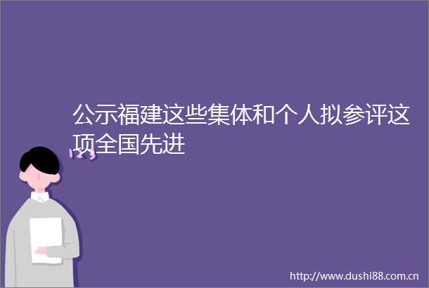 公示福建这些集体和个人拟参评这项全国先进