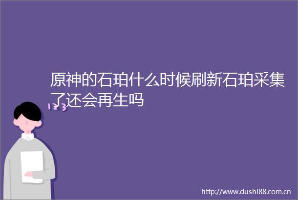 原神的石珀什么时候刷新石珀采集了还会再生吗