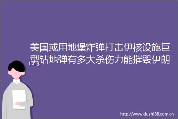美国或用地堡打击伊核设施巨型钻地弹有多大杀伤力能摧毁伊朗地下核设施吗