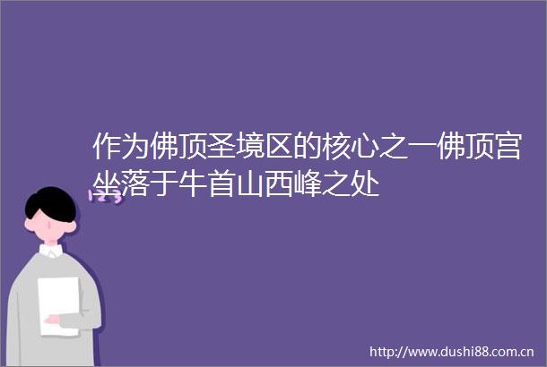 作为佛顶圣境区的核心之一佛顶宫坐落于牛首山西峰之处