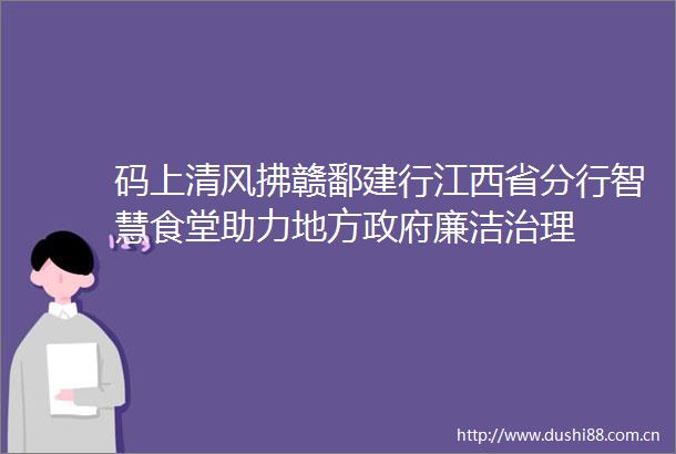 码上清风拂赣鄱建行江西省分行智慧食堂助力地方廉洁治理